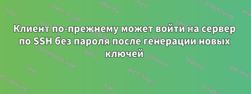 Клиент по-прежнему может войти на сервер по SSH без пароля после генерации новых ключей