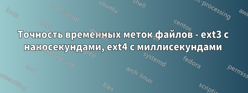 Точность временных меток файлов - ext3 с наносекундами, ext4 с миллисекундами