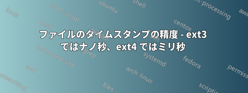ファイルのタイムスタンプの精度 - ext3 ではナノ秒、ext4 ではミリ秒