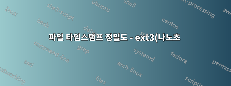 파일 타임스탬프 정밀도 - ext3(나노초), ext4(밀리초)