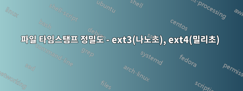 파일 타임스탬프 정밀도 - ext3(나노초), ext4(밀리초)