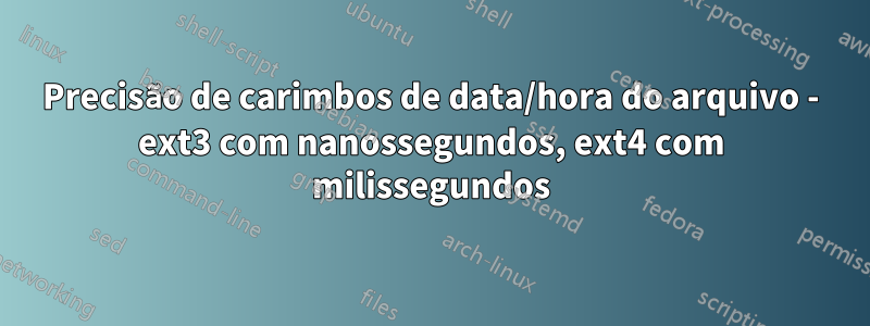 Precisão de carimbos de data/hora do arquivo - ext3 com nanossegundos, ext4 com milissegundos