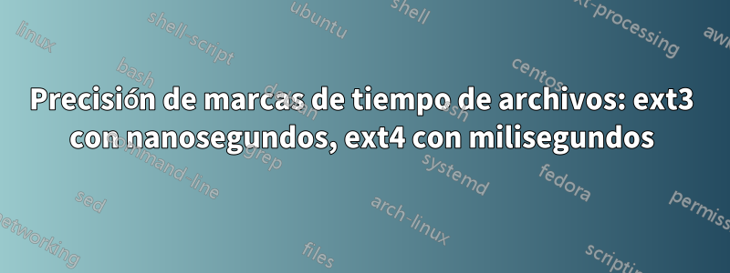 Precisión de marcas de tiempo de archivos: ext3 con nanosegundos, ext4 con milisegundos