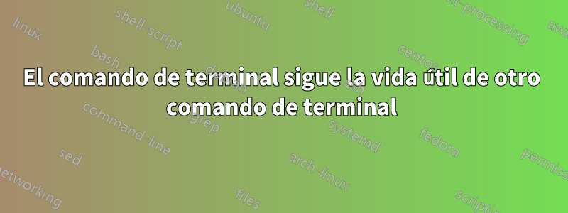 El comando de terminal sigue la vida útil de otro comando de terminal
