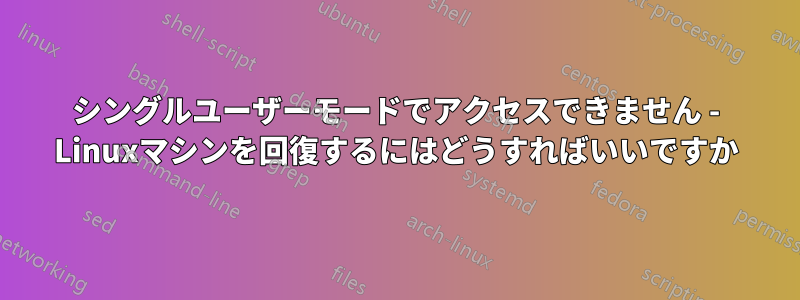 シングルユーザーモードでアクセスできません - Linuxマシンを回復するにはどうすればいいですか