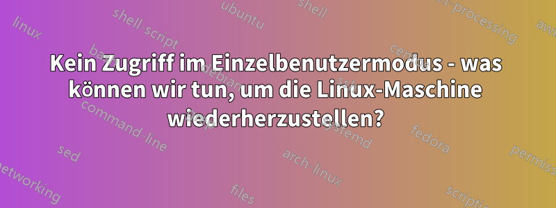 Kein Zugriff im Einzelbenutzermodus - was können wir tun, um die Linux-Maschine wiederherzustellen?
