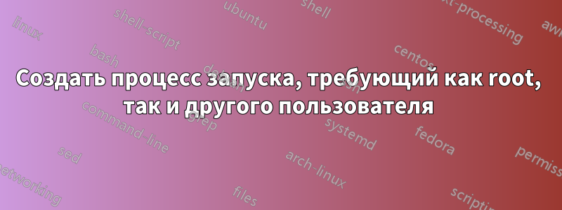 Создать процесс запуска, требующий как root, так и другого пользователя