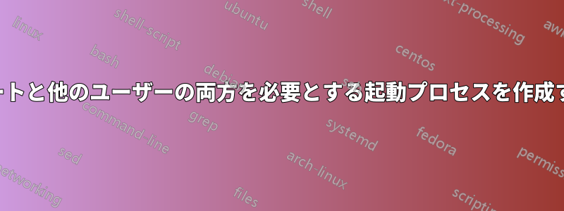 ルートと他のユーザーの両方を必要とする起動プロセスを作成する
