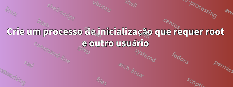 Crie um processo de inicialização que requer root e outro usuário