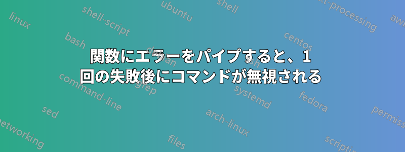 関数にエラーをパイプすると、1 回の失敗後にコマンドが無視される