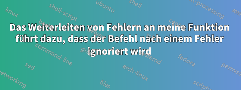 Das Weiterleiten von Fehlern an meine Funktion führt dazu, dass der Befehl nach einem Fehler ignoriert wird