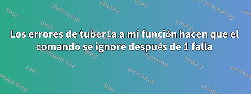 Los errores de tubería a mi función hacen que el comando se ignore después de 1 falla