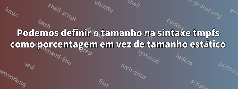 Podemos definir o tamanho na sintaxe tmpfs como porcentagem em vez de tamanho estático