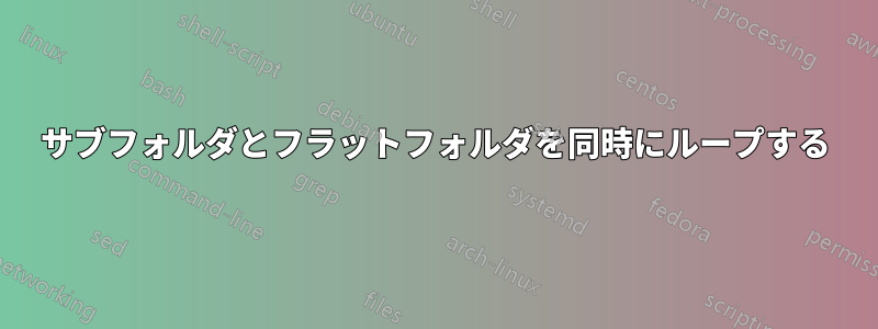 サブフォルダとフラットフォルダを同時にループする