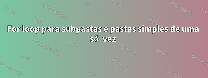 For loop para subpastas e pastas simples de uma só vez