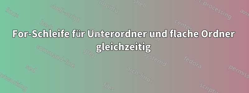 For-Schleife für Unterordner und flache Ordner gleichzeitig