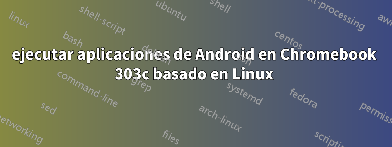 ejecutar aplicaciones de Android en Chromebook 303c basado en Linux