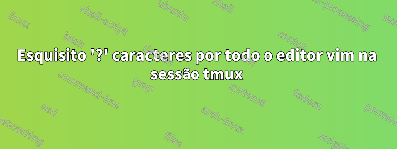 Esquisito '?' caracteres por todo o editor vim na sessão tmux