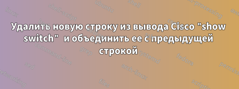 Удалить новую строку из вывода Cisco "show switch" и объединить ее с предыдущей строкой