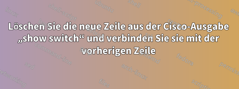 Löschen Sie die neue Zeile aus der Cisco-Ausgabe „show switch“ und verbinden Sie sie mit der vorherigen Zeile