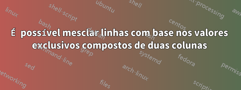 É possível mesclar linhas com base nos valores exclusivos compostos de duas colunas