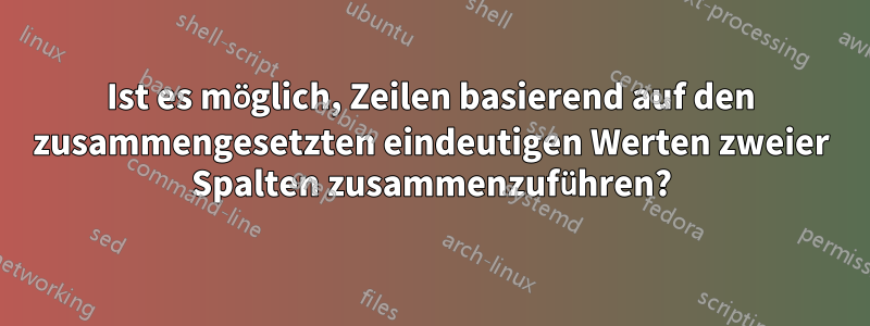Ist es möglich, Zeilen basierend auf den zusammengesetzten eindeutigen Werten zweier Spalten zusammenzuführen?
