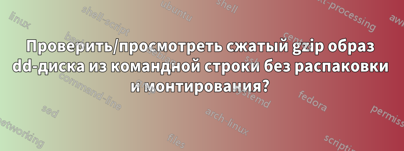 Проверить/просмотреть сжатый gzip образ dd-диска из командной строки без распаковки и монтирования?