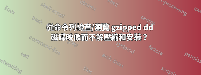 從命令列檢查/瀏覽 gzipped dd 磁碟映像而不解壓縮和安裝？