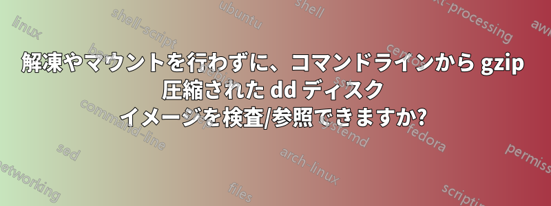 解凍やマウントを行わずに、コマンドラインから gzip 圧縮された dd ディスク イメージを検査/参照できますか?