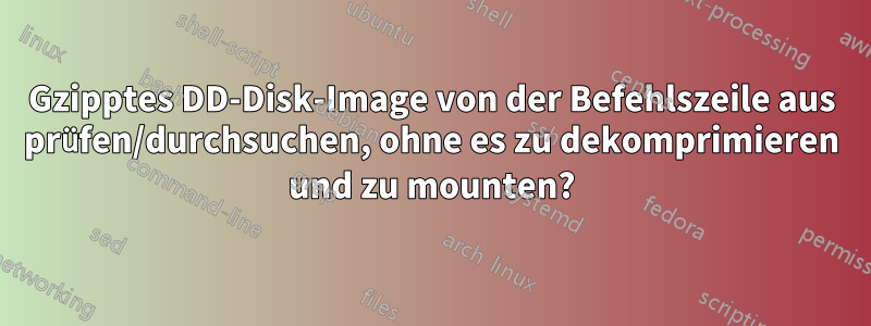 Gzipptes DD-Disk-Image von der Befehlszeile aus prüfen/durchsuchen, ohne es zu dekomprimieren und zu mounten?