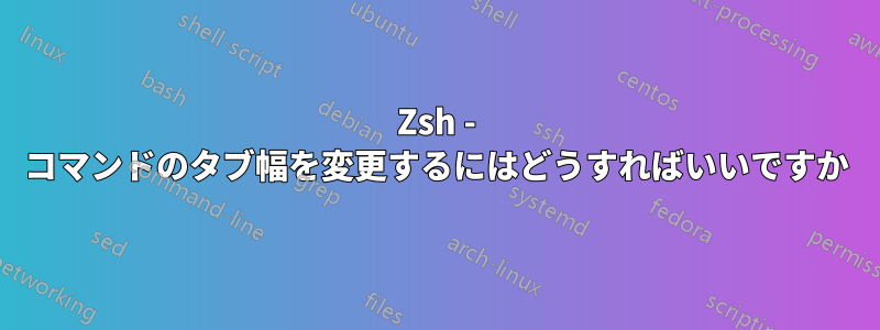 Zsh - コマンドのタブ幅を変更するにはどうすればいいですか
