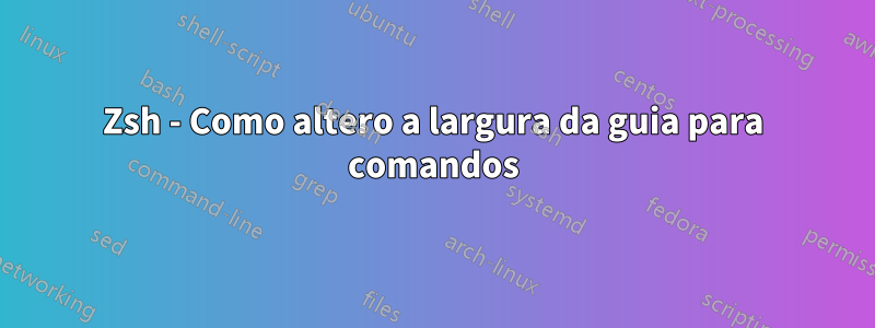 Zsh - Como altero a largura da guia para comandos