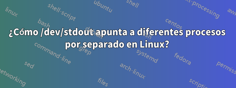¿Cómo /dev/stdout apunta a diferentes procesos por separado en Linux?