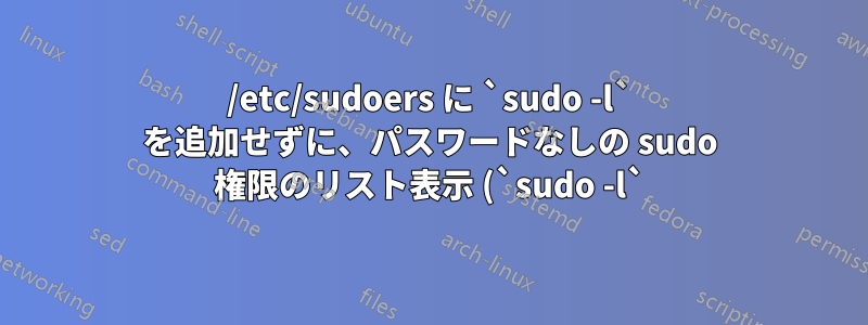 /etc/sudoers に `sudo -l` を追加せずに、パスワードなしの sudo 権限のリスト表示 (`sudo -l`) を有効にする方法を教えてください。