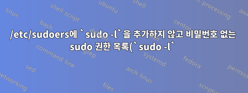 /etc/sudoers에 `sudo -l`을 추가하지 않고 비밀번호 없는 sudo 권한 목록(`sudo -l`)을 활성화하는 방법은 무엇입니까?