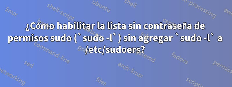 ¿Cómo habilitar la lista sin contraseña de permisos sudo (`sudo -l`) sin agregar `sudo -l` a ​​/etc/sudoers?