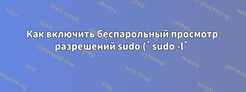 Как включить беспарольный просмотр разрешений sudo (`sudo -l`) без добавления `sudo -l` в /etc/sudoers?