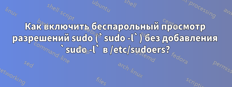 Как включить беспарольный просмотр разрешений sudo (`sudo -l`) без добавления `sudo -l` в /etc/sudoers?