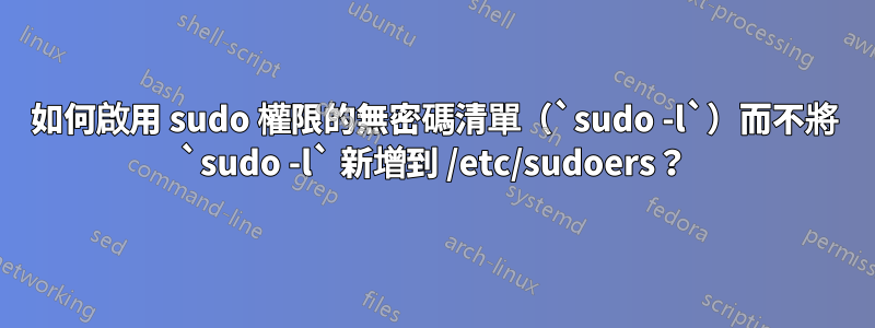 如何啟用 sudo 權限的無密碼清單（`sudo -l`）而不將 `sudo -l` 新增到 /etc/sudoers？