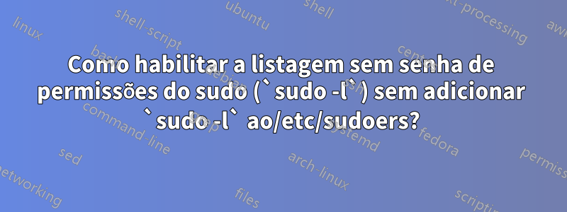Como habilitar a listagem sem senha de permissões do sudo (`sudo -l`) sem adicionar `sudo -l` ao/etc/sudoers?