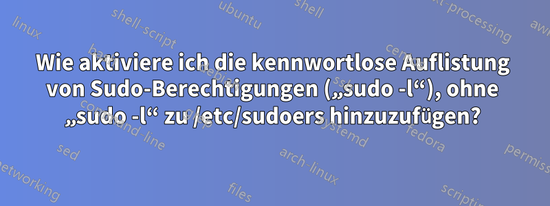 Wie aktiviere ich die kennwortlose Auflistung von Sudo-Berechtigungen („sudo -l“), ohne „sudo -l“ ​​zu /etc/sudoers hinzuzufügen?