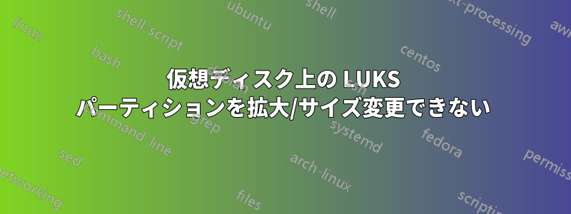 仮想ディスク上の LUKS パーティションを拡大/サイズ変更できない