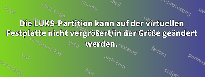 Die LUKS-Partition kann auf der virtuellen Festplatte nicht vergrößert/in der Größe geändert werden.
