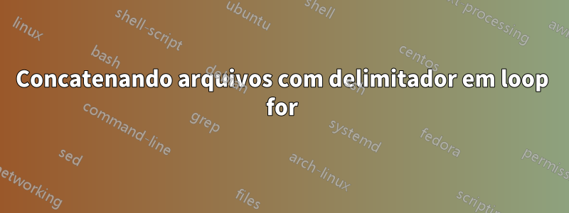 Concatenando arquivos com delimitador em loop for