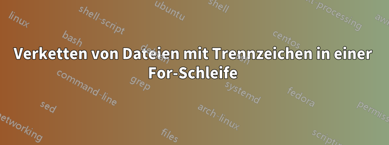 Verketten von Dateien mit Trennzeichen in einer For-Schleife