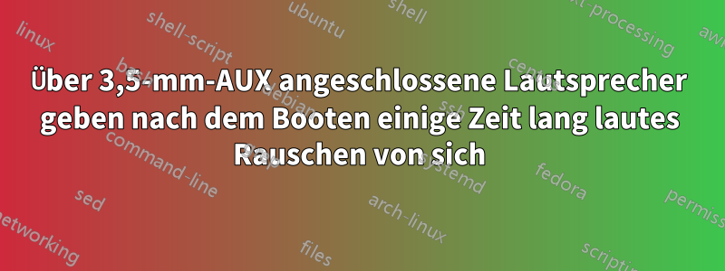Über 3,5-mm-AUX angeschlossene Lautsprecher geben nach dem Booten einige Zeit lang lautes Rauschen von sich