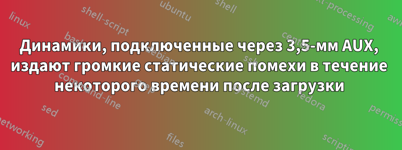 Динамики, подключенные через 3,5-мм AUX, издают громкие статические помехи в течение некоторого времени после загрузки