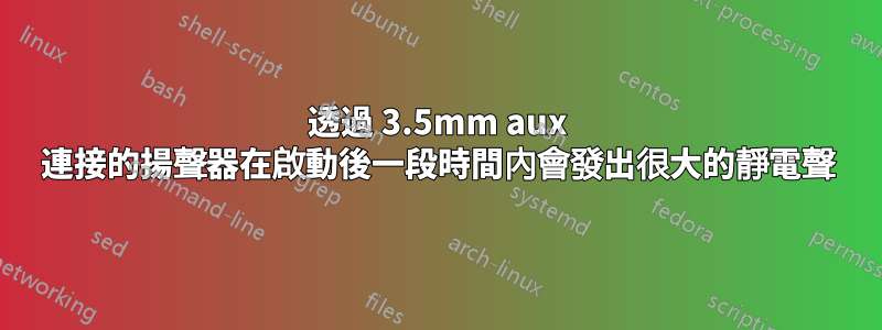 透過 3.5mm aux 連接的揚聲器在啟動後一段時間內會發出很大的靜電聲