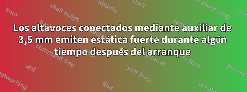 Los altavoces conectados mediante auxiliar de 3,5 mm emiten estática fuerte durante algún tiempo después del arranque