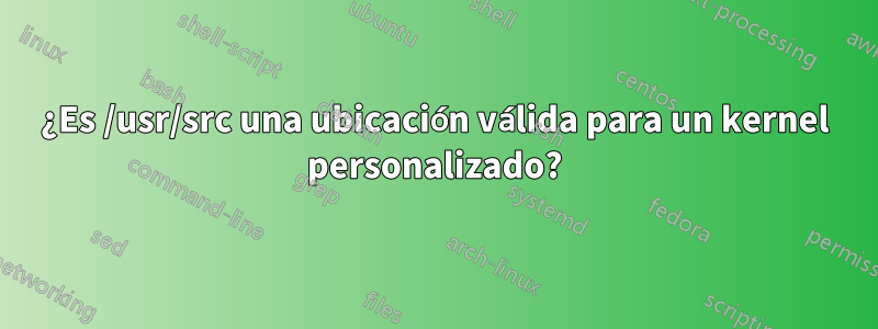 ¿Es /usr/src una ubicación válida para un kernel personalizado?